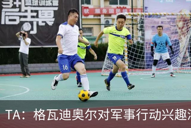TA：格瓦迪奥尔对军事行动兴趣浓厚，会进行部队式的训练